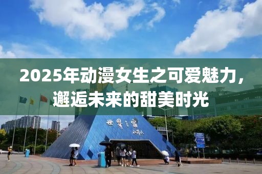 2025年動(dòng)漫女生之可愛魅力，邂逅未來的甜美時(shí)光