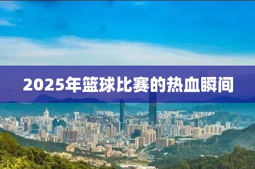 2025年籃球比賽的熱血瞬間