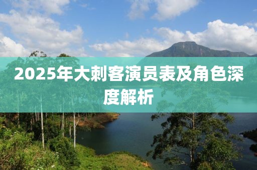 2025年大刺客演員表及角色深度解析
