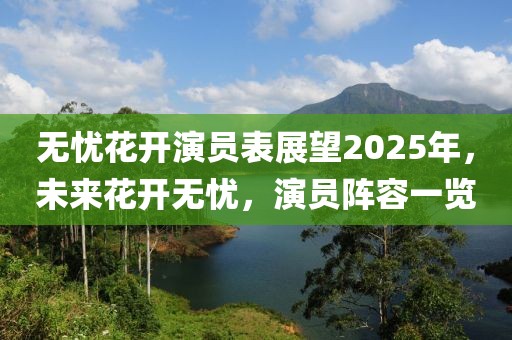 無(wú)憂花開演員表展望2025年，未來(lái)花開無(wú)憂，演員陣容一覽
