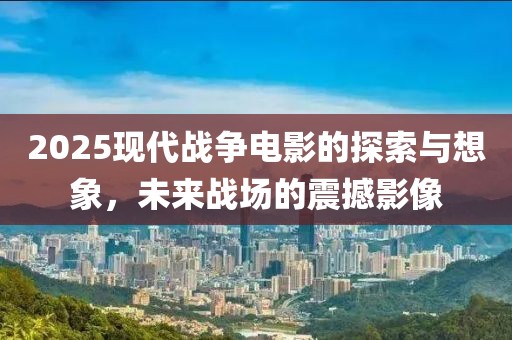 2025現(xiàn)代戰(zhàn)爭(zhēng)電影的探索與想象，未來(lái)戰(zhàn)場(chǎng)的震撼影像