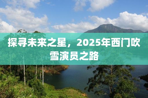 探尋未來(lái)之星，2025年西門吹雪演員之路