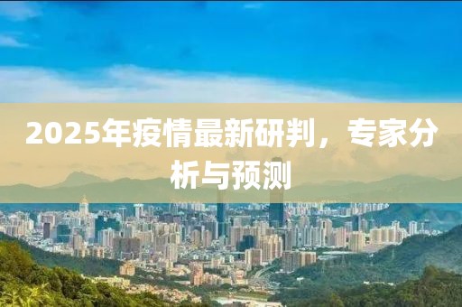 2025年疫情最新研判，專家分析與預(yù)測