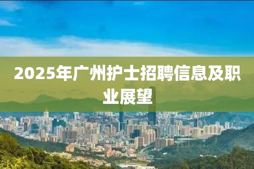 2025年廣州護(hù)士招聘信息及職業(yè)展望