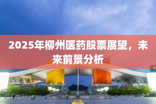 2025年柳州醫(yī)藥股票展望，未來前景分析
