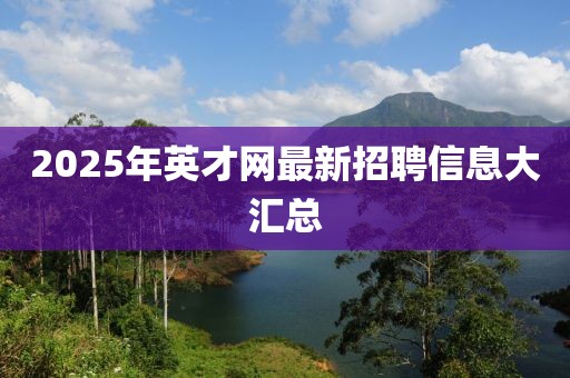 2025年英才網(wǎng)最新招聘信息大匯總