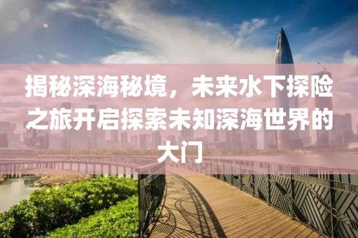 揭秘深海秘境，未來(lái)水下探險(xiǎn)之旅開(kāi)啟探索未知深海世界的大門(mén)