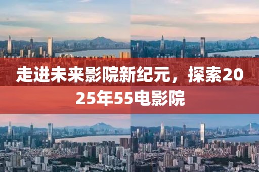 走進(jìn)未來(lái)影院新紀(jì)元，探索2025年55電影院