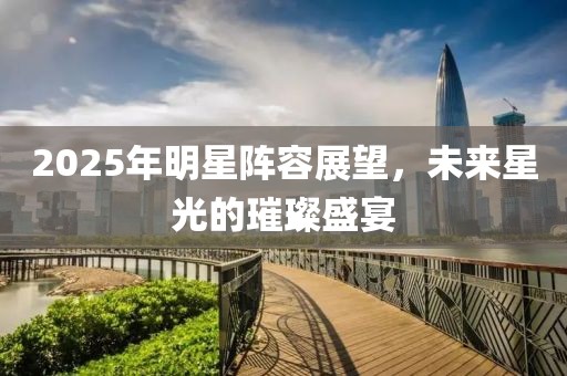 2025年明星陣容展望，未來星光的璀璨盛宴