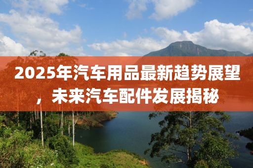 2025年汽車用品最新趨勢(shì)展望，未來汽車配件發(fā)展揭秘