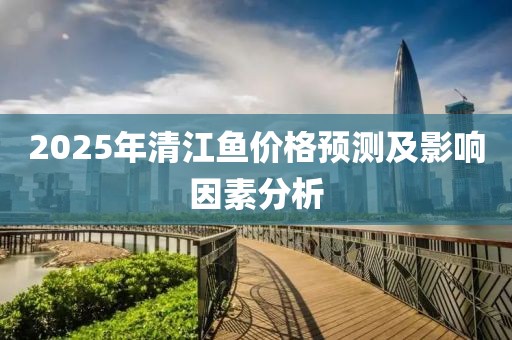 2025年清江魚價(jià)格預(yù)測(cè)及影響因素分析