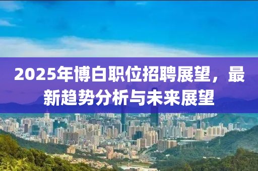 2025年博白職位招聘展望，最新趨勢分析與未來展望
