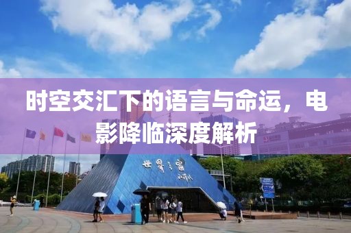 時空交匯下的語言與命運，電影降臨深度解析