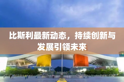 比斯利最新動(dòng)態(tài)，持續(xù)創(chuàng)新與發(fā)展引領(lǐng)未來(lái)