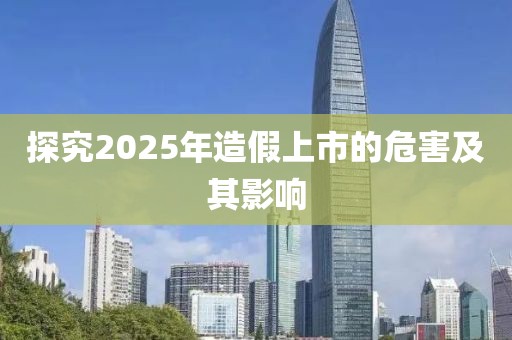探究2025年造假上市的危害及其影響