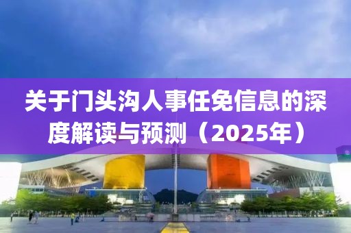 關(guān)于門(mén)頭溝人事任免信息的深度解讀與預(yù)測(cè)（2025年）