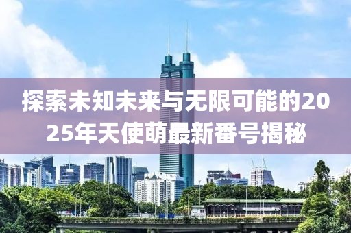 探索未知未來與無限可能的2025年天使萌最新番號揭秘
