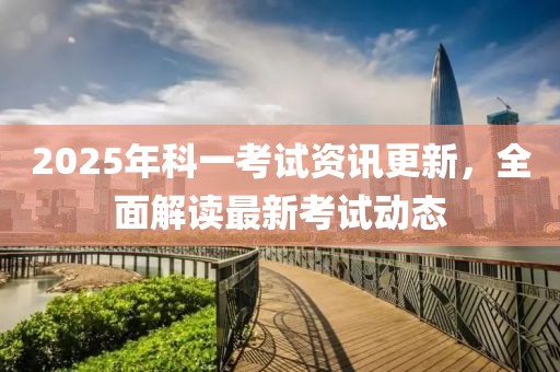 2025年科一考試資訊更新，全面解讀最新考試動(dòng)態(tài)