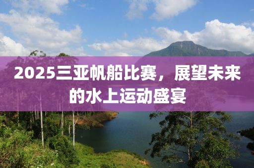 2025三亞帆船比賽，展望未來的水上運(yùn)動(dòng)盛宴