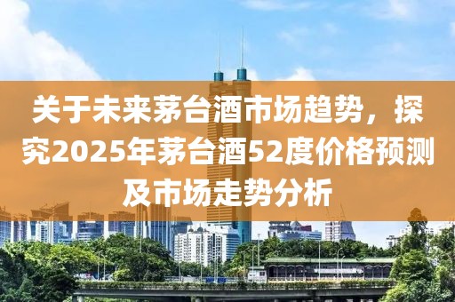 關(guān)于未來茅臺(tái)酒市場(chǎng)趨勢(shì)，探究2025年茅臺(tái)酒52度價(jià)格預(yù)測(cè)及市場(chǎng)走勢(shì)分析