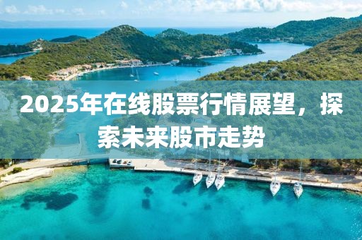 2025年在線股票行情展望，探索未來(lái)股市走勢(shì)