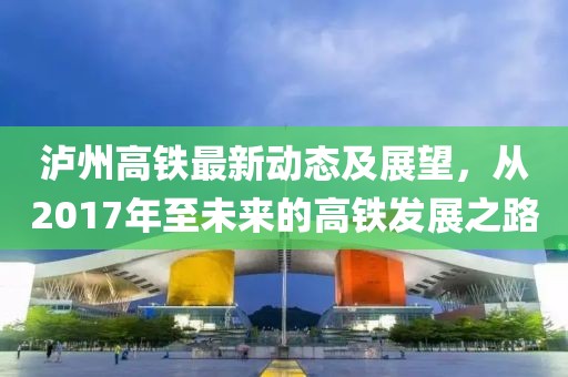 瀘州高鐵最新動(dòng)態(tài)及展望，從2017年至未來的高鐵發(fā)展之路