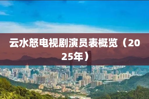 云水怒電視劇演員表概覽（2025年）