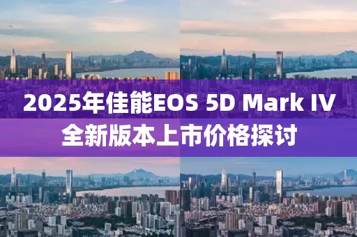 2025年佳能EOS 5D Mark IV全新版本上市價(jià)格探討