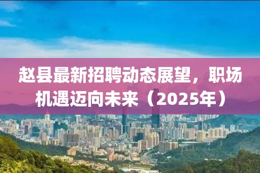 趙縣最新招聘動(dòng)態(tài)展望，職場(chǎng)機(jī)遇邁向未來(lái)（2025年）