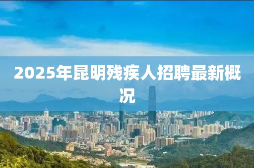 2025年昆明殘疾人招聘最新概況