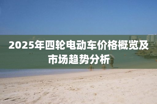 2025年四輪電動車價格概覽及市場趨勢分析