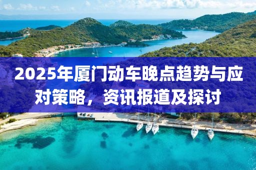 2025年廈門動(dòng)車晚點(diǎn)趨勢(shì)與應(yīng)對(duì)策略，資訊報(bào)道及探討