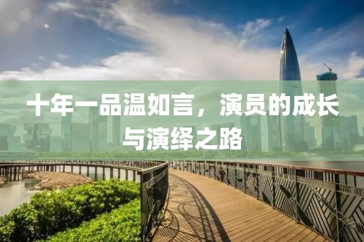 十年一品溫如言，演員的成長(zhǎng)與演繹之路