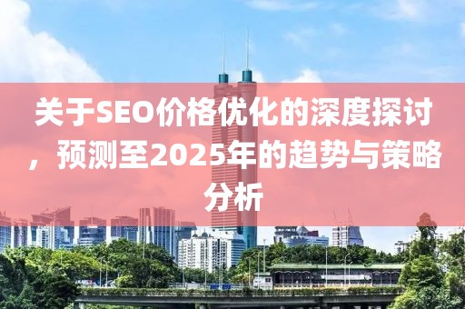 關(guān)于SEO價(jià)格優(yōu)化的深度探討，預(yù)測(cè)至2025年的趨勢(shì)與策略分析