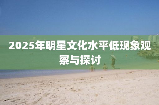 2025年明星文化水平低現(xiàn)象觀察與探討
