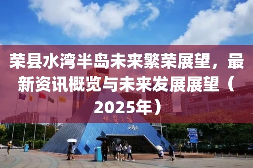 榮縣水灣半島未來繁榮展望，最新資訊概覽與未來發(fā)展展望（2025年）