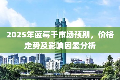 2025年藍(lán)莓干市場預(yù)期，價(jià)格走勢及影響因素分析