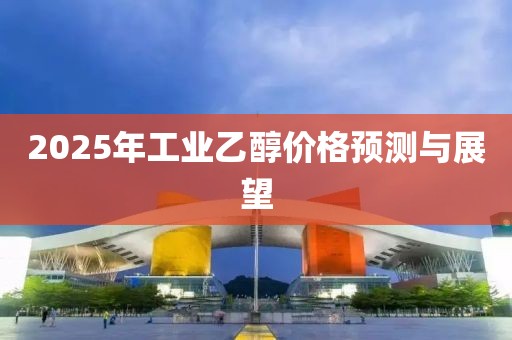 2025年工業(yè)乙醇價(jià)格預(yù)測與展望