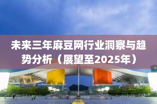 未來三年麻豆網(wǎng)行業(yè)洞察與趨勢分析（展望至2025年）
