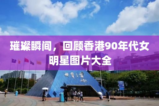 璀璨瞬間，回顧香港90年代女明星圖片大全