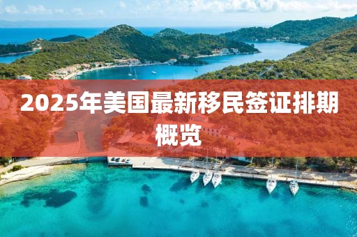 2025年美國最新移民簽證排期概覽
