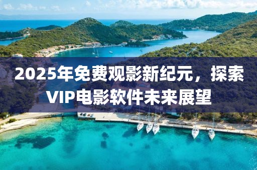 2025年免費(fèi)觀影新紀(jì)元，探索VIP電影軟件未來(lái)展望