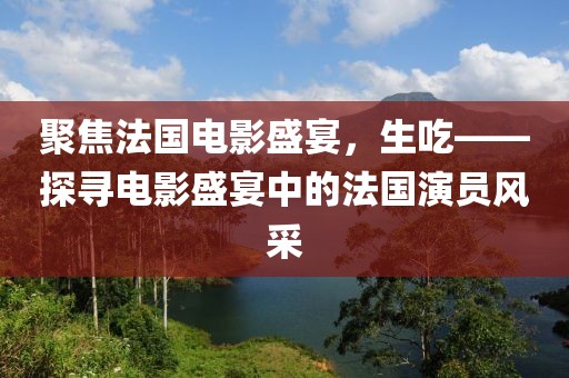 聚焦法國電影盛宴，生吃——探尋電影盛宴中的法國演員風采