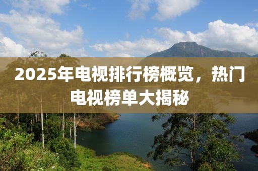 2025年電視排行榜概覽，熱門(mén)電視榜單大揭秘
