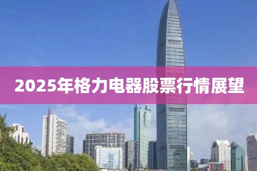 2025年格力電器股票行情展望