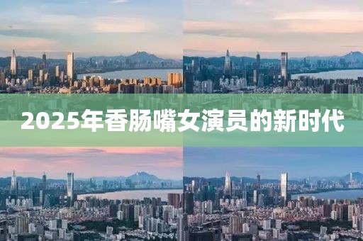 2025年香腸嘴女演員的新時(shí)代