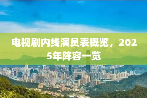 電視劇內(nèi)線演員表概覽，2025年陣容一覽