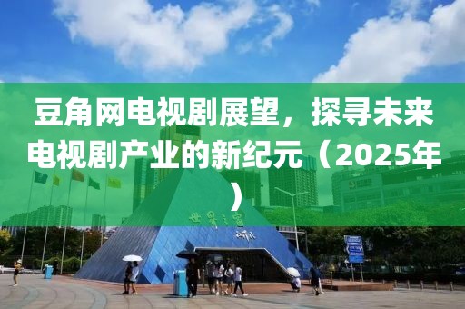 豆角網(wǎng)電視劇展望，探尋未來電視劇產(chǎn)業(yè)的新紀(jì)元（2025年）