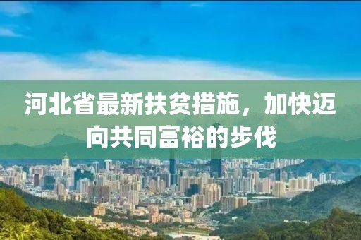 河北省最新扶貧措施，加快邁向共同富裕的步伐