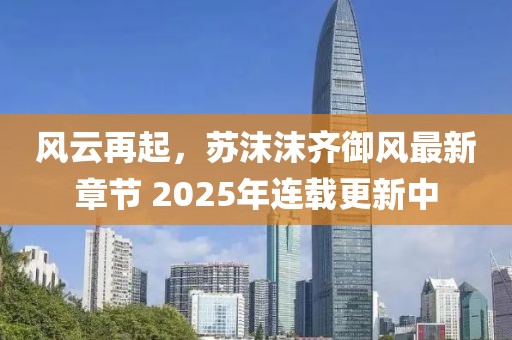 風(fēng)云再起，蘇沫沫齊御風(fēng)最新章節(jié) 2025年連載更新中